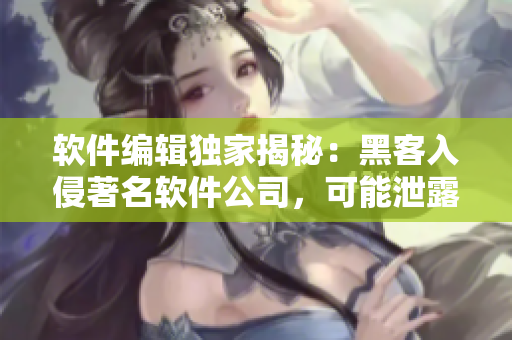 軟件編輯獨家揭秘：黑客入侵著名軟件公司，可能泄露用戶數(shù)據(jù)！