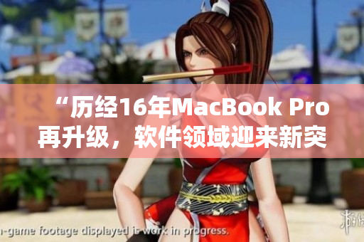 “歷經16年MacBook Pro再升級，軟件領域迎來新突破！”
