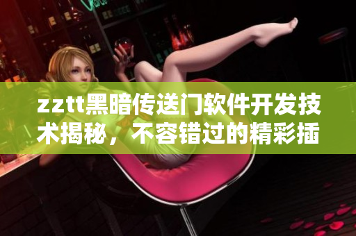 zztt黑暗傳送門軟件開發(fā)技術(shù)揭秘，不容錯過的精彩插曲