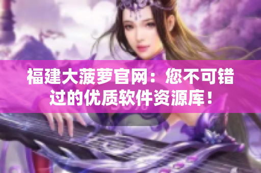 福建大菠蘿官網(wǎng)：您不可錯過的優(yōu)質(zhì)軟件資源庫！