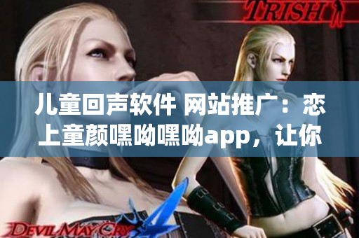 兒童回聲軟件 網(wǎng)站推廣：戀上童顏嘿呦嘿呦app，讓你的手機(jī)變身魔法盒