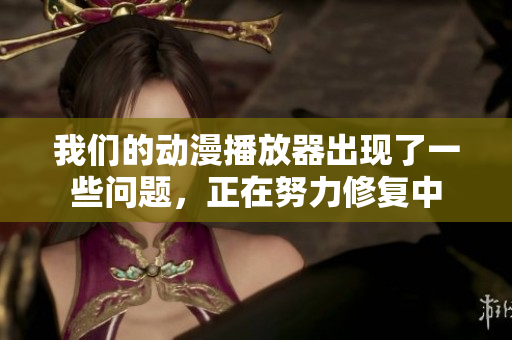 我們的動漫播放器出現(xiàn)了一些問題，正在努力修復(fù)中