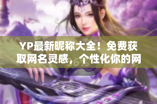 YP最新昵稱大全！免費(fèi)獲取網(wǎng)名靈感，個(gè)性化你的網(wǎng)絡(luò)形象
