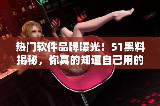 熱門軟件品牌曝光！51黑料揭秘，你真的知道自己用的軟件背后的故事嗎？