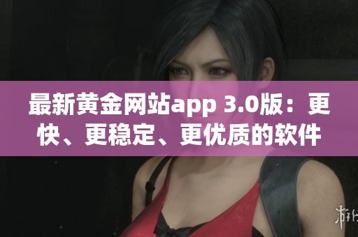 最新黃金網(wǎng)站app 3.0版：更快、更穩(wěn)定、更優(yōu)質(zhì)的軟件體驗