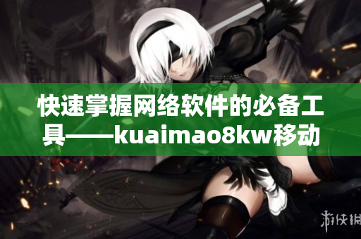 快速掌握網絡軟件的必備工具——kuaimao8kw移動應用