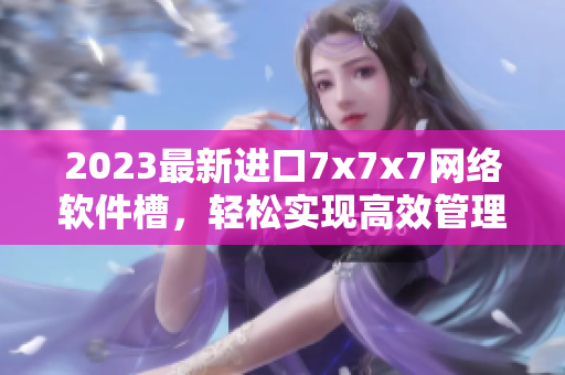 2023最新進(jìn)口7x7x7網(wǎng)絡(luò)軟件槽，輕松實(shí)現(xiàn)高效管理