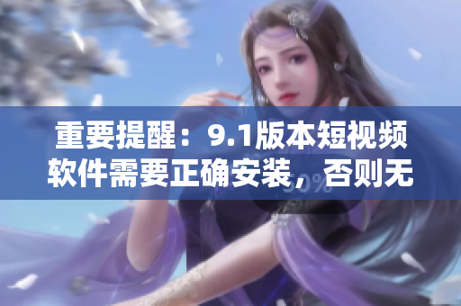 重要提醒：9.1版本短視頻軟件需要正確安裝，否則無法正常使用