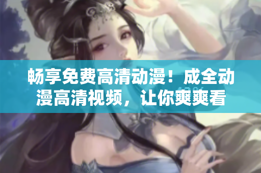 暢享免費(fèi)高清動(dòng)漫！成全動(dòng)漫高清視頻，讓你爽爽看
