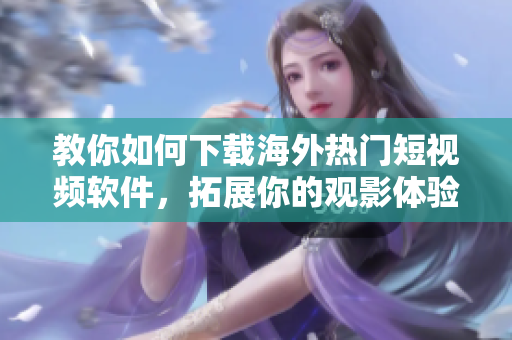 教你如何下載海外熱門(mén)短視頻軟件，拓展你的觀影體驗(yàn)