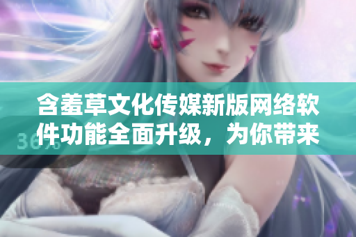 含羞草文化傳媒新版網(wǎng)絡(luò)軟件功能全面升級，為你帶來更優(yōu)質(zhì)的互聯(lián)網(wǎng)體驗(yàn)