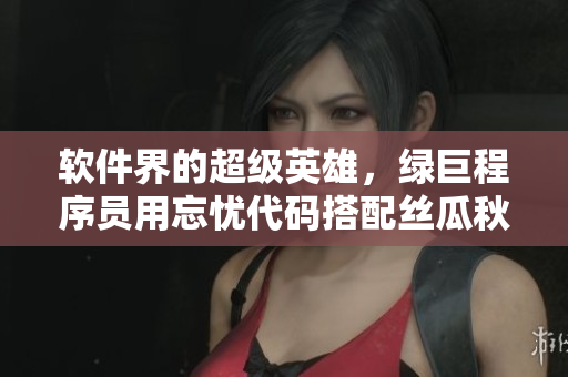 軟件界的超級英雄，綠巨程序員用忘憂代碼搭配絲瓜秋葵黃界面，讓軟件更智能