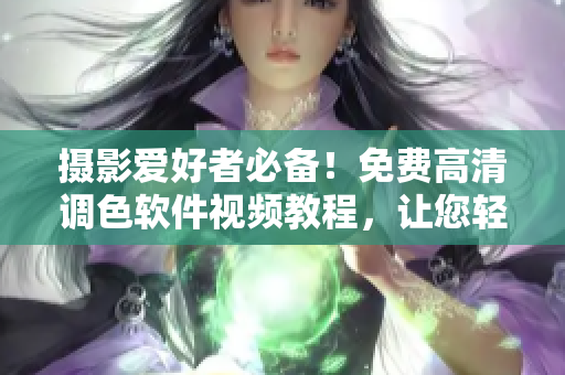 攝影愛(ài)好者必備！免費(fèi)高清調(diào)色軟件視頻教程，讓您輕松調(diào)出大片效果