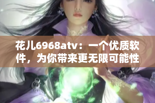 花兒6968atv：一個(gè)優(yōu)質(zhì)軟件，為你帶來更無限可能性的體驗(yàn)