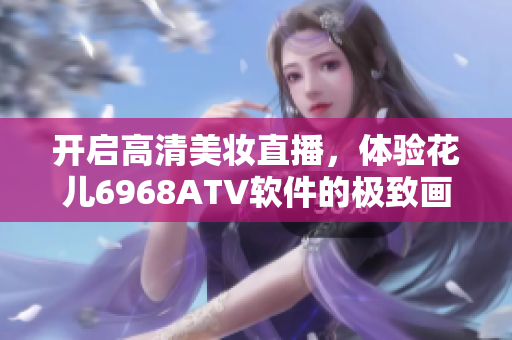 開啟高清美妝直播，體驗花兒6968ATV軟件的極致畫質