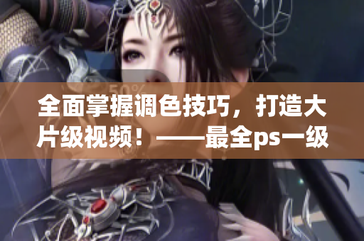 全面掌握調(diào)色技巧，打造大片級視頻！——最全ps一級二級調(diào)色視頻教程