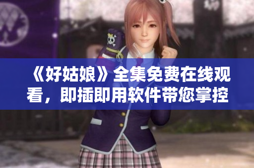 《好姑娘》全集免費在線觀看，即插即用軟件帶您掌控！