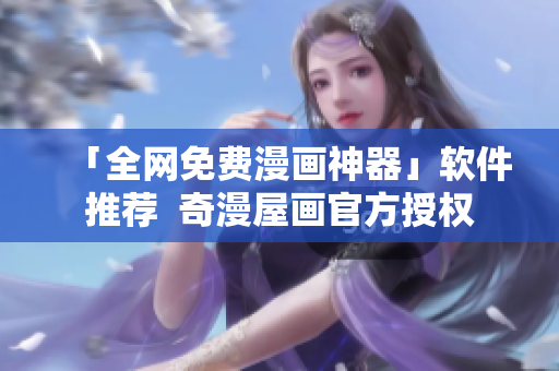 「全網(wǎng)免費(fèi)漫畫神器」軟件推薦  奇漫屋畫官方授權(quán)