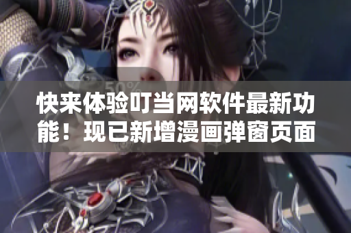 快來體驗叮當網軟件最新功能！現已新增漫畫彈窗頁面入口在線觀看