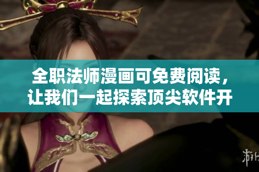 全職法師漫畫(huà)可免費(fèi)閱讀，讓我們一起探索頂尖軟件開(kāi)發(fā)者的成長(zhǎng)之路