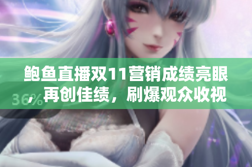 鮑魚直播雙11營(yíng)銷成績(jī)亮眼，再創(chuàng)佳績(jī)，刷爆觀眾收視記錄！