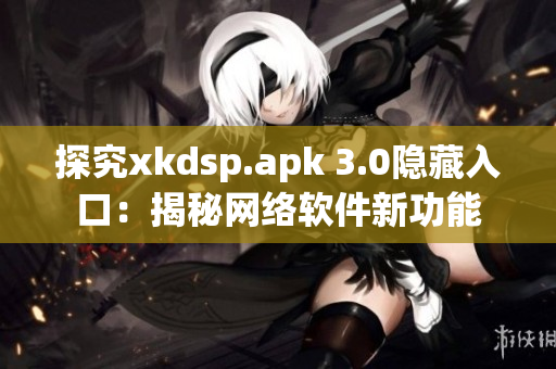 探究xkdsp.apk 3.0隱藏入口：揭秘網(wǎng)絡(luò)軟件新功能
