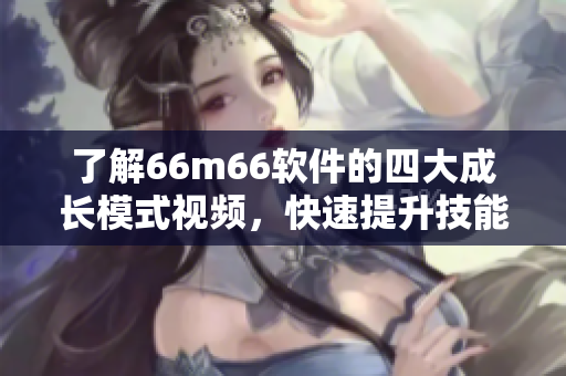 了解66m66軟件的四大成長模式視頻，快速提升技能水平