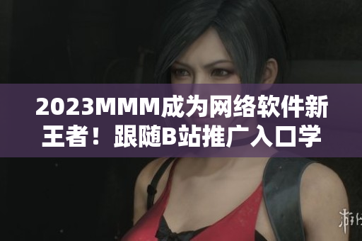 2023MMM成為網(wǎng)絡(luò)軟件新王者！跟隨B站推廣入口學(xué)習(xí)網(wǎng)絡(luò)技術(shù)！
