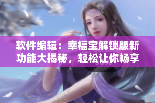 軟件編輯：幸福寶解鎖版新功能大揭秘，輕松讓你暢享網(wǎng)絡(luò)軟件創(chuàng)新體驗(yàn)