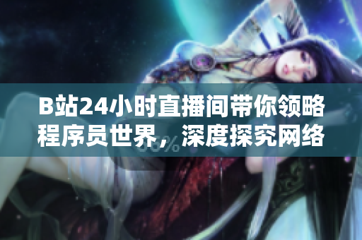B站24小時直播間帶你領(lǐng)略程序員世界，深度探究網(wǎng)絡(luò)軟件開發(fā)技術(shù)