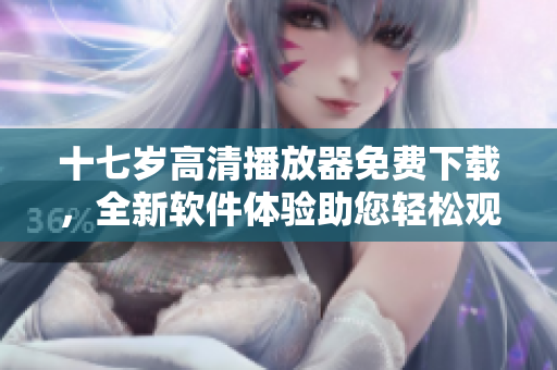 十七歲高清播放器免費(fèi)下載，全新軟件體驗(yàn)助您輕松觀看優(yōu)質(zhì)影視