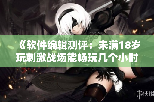 《軟件編輯測評：未滿18歲玩刺激戰(zhàn)場能暢玩幾個小時？》