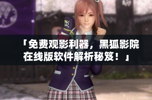 「免費觀影利器，黑狐影院在線版軟件解析秘笈！」