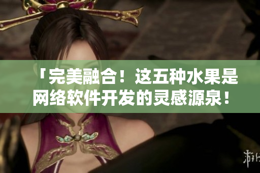 「完美融合！這五種水果是網(wǎng)絡軟件開發(fā)的靈感源泉！」