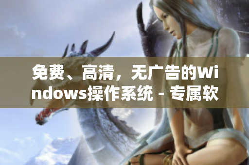 免費(fèi)、高清，無廣告的Windows操作系統(tǒng) - 專屬軟件評測