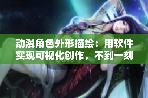 動(dòng)漫角色外形描繪：用軟件實(shí)現(xiàn)可視化創(chuàng)作，不到一刻鐘搞定！