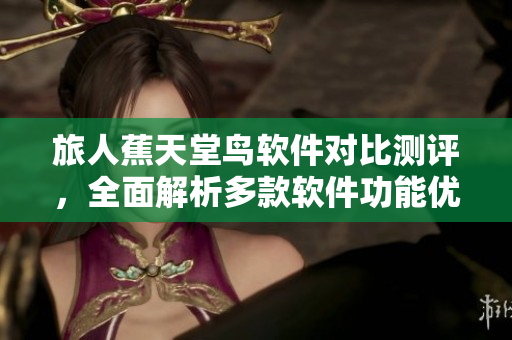 旅人蕉天堂鳥軟件對比測評，全面解析多款軟件功能優(yōu)缺點