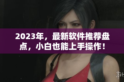 2023年，最新軟件推薦盤(pán)點(diǎn)，小白也能上手操作！