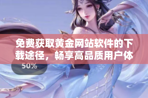 免費獲取黃金網(wǎng)站軟件的下載途徑，暢享高品質(zhì)用戶體驗