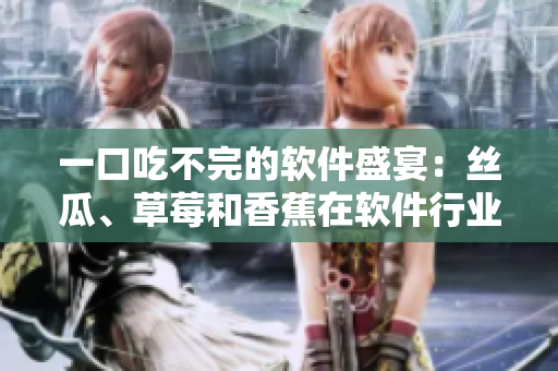 一口吃不完的軟件盛宴：絲瓜、草莓和香蕉在軟件行業(yè)的應(yīng)用探究