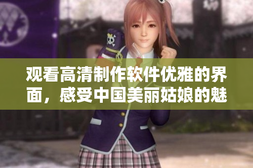 觀看高清制作軟件優(yōu)雅的界面，感受中國(guó)美麗姑娘的魅力