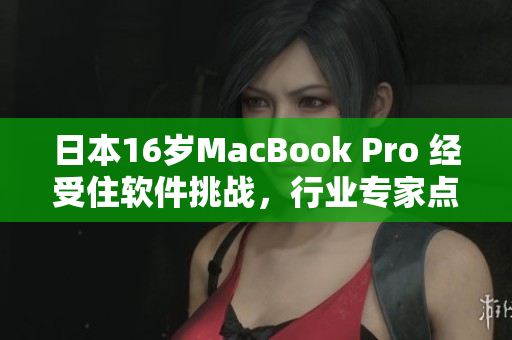 日本16歲MacBook Pro 經(jīng)受住軟件挑戰(zhàn)，行業(yè)專家點(diǎn)贊