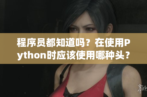 程序員都知道嗎？在使用Python時(shí)應(yīng)該使用哪種頭？