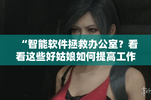 “智能軟件拯救辦公室？看看這些好姑娘如何提高工作效率！”