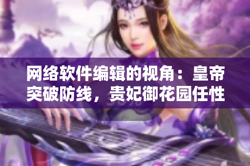 網(wǎng)絡(luò)軟件編輯的視角：皇帝突破防線，貴妃御花園任性享受隱私保護(hù)漏洞