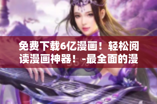 免費(fèi)下載6億漫畫(huà)！輕松閱讀漫畫(huà)神器！-最全面的漫畫(huà)資源和最便捷的閱讀體驗(yàn)