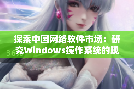 探索中國網(wǎng)絡(luò)軟件市場(chǎng)：研究Windows操作系統(tǒng)的現(xiàn)狀與未來發(fā)展