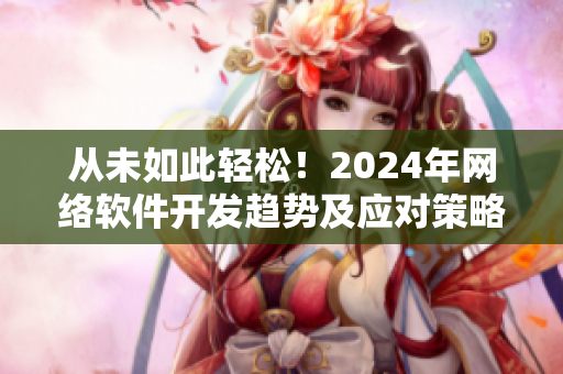 從未如此輕松！2024年網(wǎng)絡軟件開發(fā)趨勢及應對策略