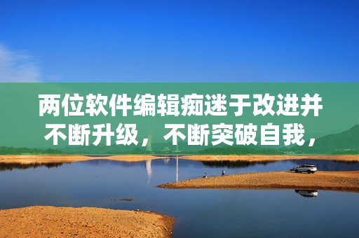 兩位軟件編輯癡迷于改進(jìn)并不斷升級，不斷突破自我，收獲佳績
