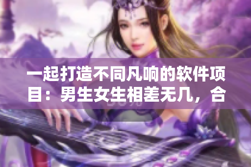 一起打造不同凡響的軟件項(xiàng)目：男生女生相差無(wú)幾，合作事半功倍